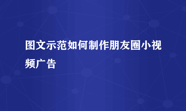 图文示范如何制作朋友圈小视频广告