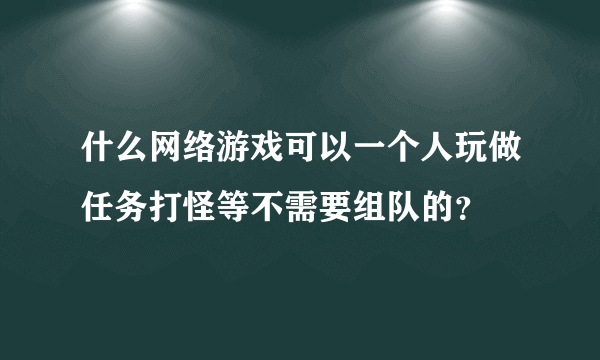 什么网络游戏可以一个人玩做任务打怪等不需要组队的？