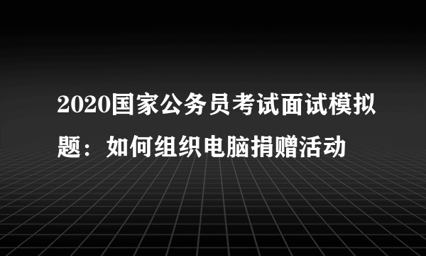 2020国家公务员考试面试模拟题：如何组织电脑捐赠活动