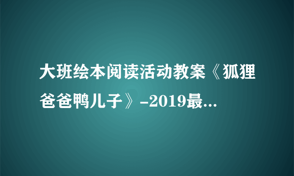 大班绘本阅读活动教案《狐狸爸爸鸭儿子》-2019最新幼儿园大班教案