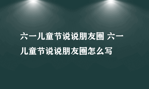 六一儿童节说说朋友圈 六一儿童节说说朋友圈怎么写