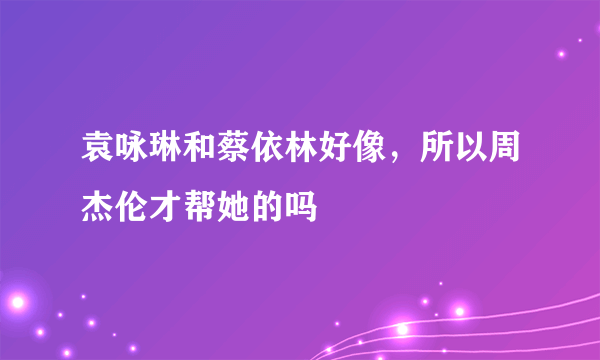 袁咏琳和蔡依林好像，所以周杰伦才帮她的吗