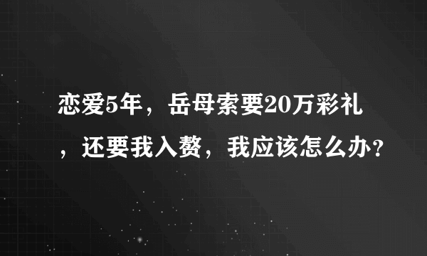 恋爱5年，岳母索要20万彩礼，还要我入赘，我应该怎么办？