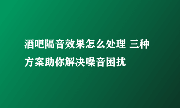 酒吧隔音效果怎么处理 三种方案助你解决噪音困扰