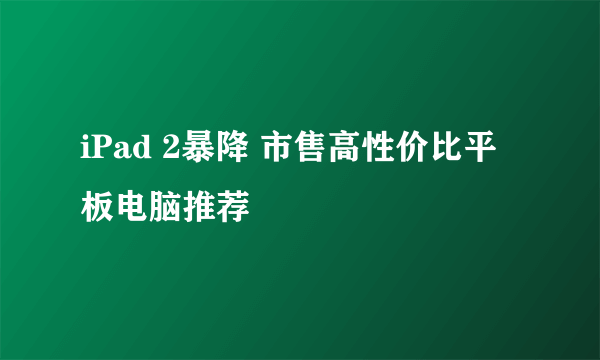 iPad 2暴降 市售高性价比平板电脑推荐