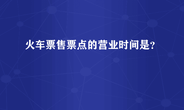 火车票售票点的营业时间是？