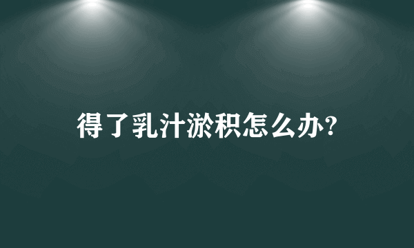 得了乳汁淤积怎么办?