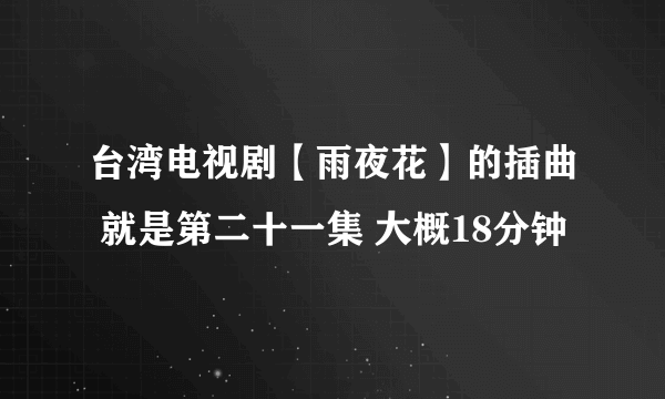 台湾电视剧【雨夜花】的插曲 就是第二十一集 大概18分钟