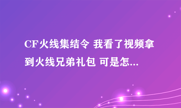 CF火线集结令 我看了视频拿到火线兄弟礼包 可是怎么什么都没有兄弟礼包在哪里