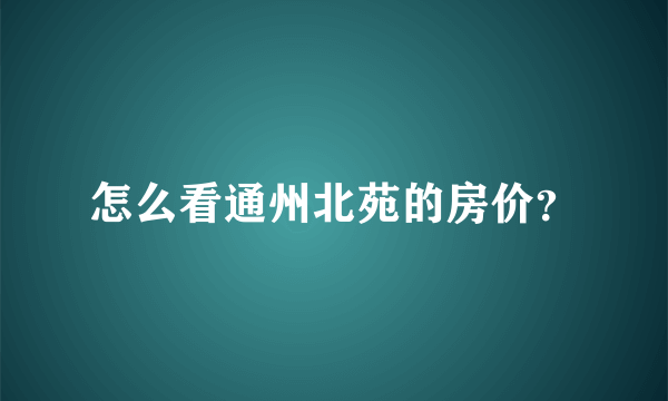 怎么看通州北苑的房价？