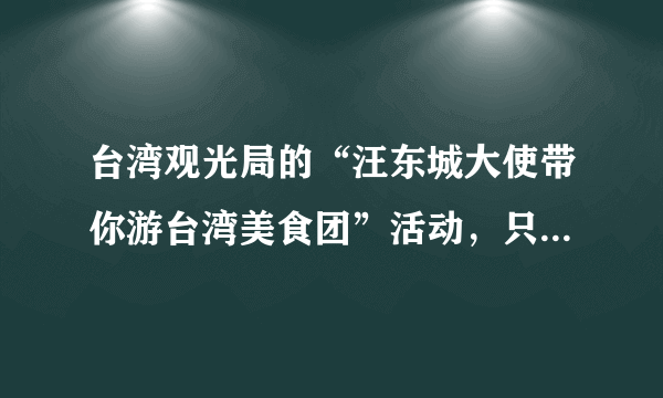 台湾观光局的“汪东城大使带你游台湾美食团”活动，只面向日韩地区吗？