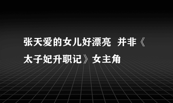 张天爱的女儿好漂亮  并非《太子妃升职记》女主角