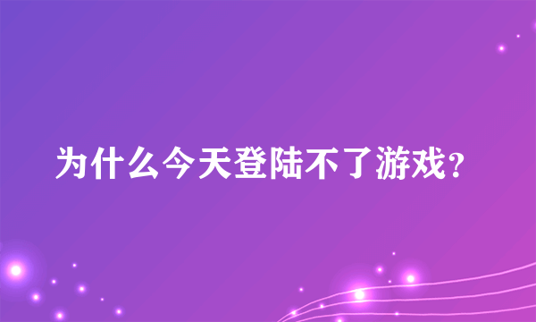 为什么今天登陆不了游戏？