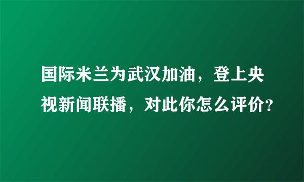 国际米兰为武汉加油，登上央视新闻联播，对此你怎么评价？