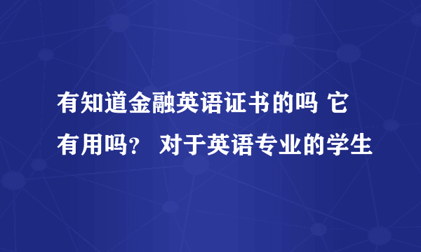 有知道金融英语证书的吗 它有用吗？ 对于英语专业的学生