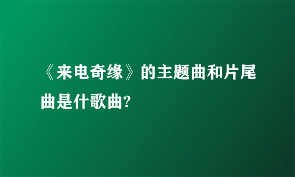 《来电奇缘》的主题曲和片尾曲是什歌曲?