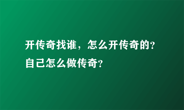 开传奇找谁，怎么开传奇的？自己怎么做传奇？