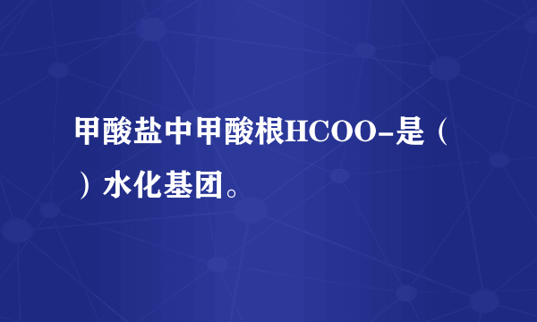 甲酸盐中甲酸根HCOO-是（）水化基团。