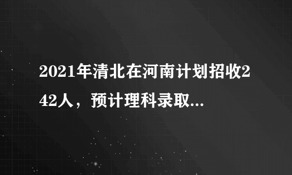 2021年清北在河南计划招收242人，预计理科录取线在698分以上