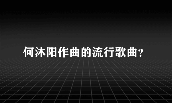 何沐阳作曲的流行歌曲？