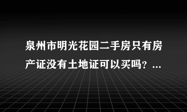 泉州市明光花园二手房只有房产证没有土地证可以买吗？以后有麻烦吗？