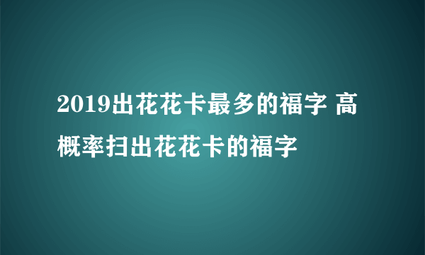 2019出花花卡最多的福字 高概率扫出花花卡的福字