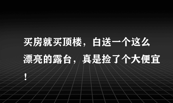 买房就买顶楼，白送一个这么漂亮的露台，真是捡了个大便宜！