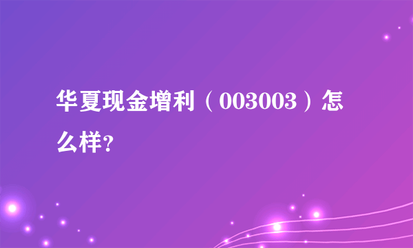 华夏现金增利（003003）怎么样？