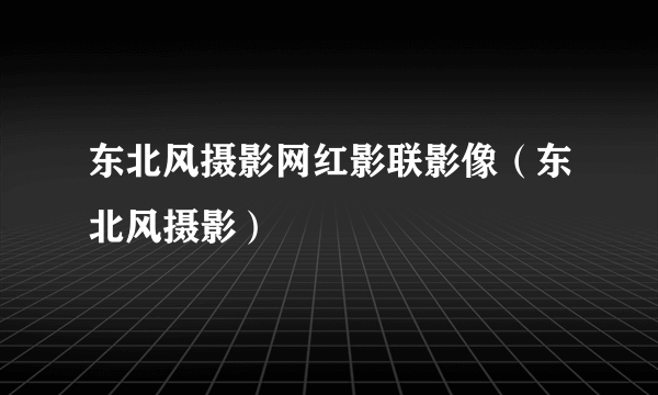 东北风摄影网红影联影像（东北风摄影）