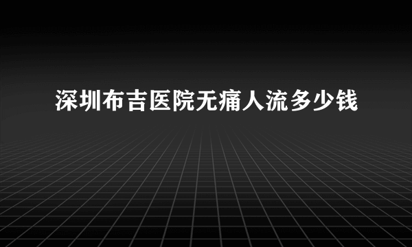 深圳布吉医院无痛人流多少钱