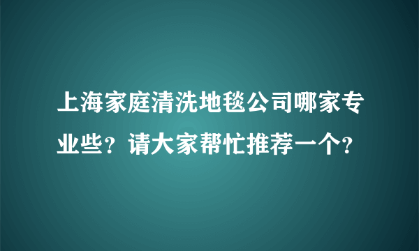 上海家庭清洗地毯公司哪家专业些？请大家帮忙推荐一个？