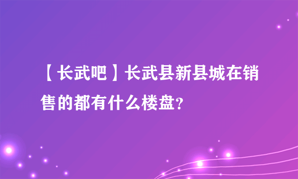 【长武吧】长武县新县城在销售的都有什么楼盘？