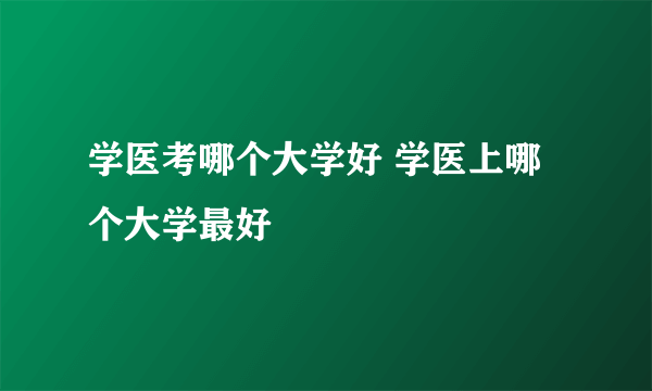 学医考哪个大学好 学医上哪个大学最好