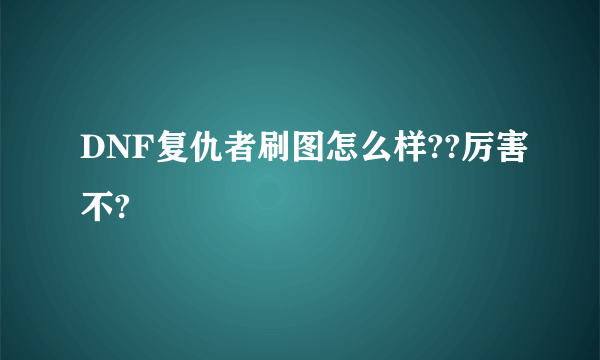 DNF复仇者刷图怎么样??厉害不?