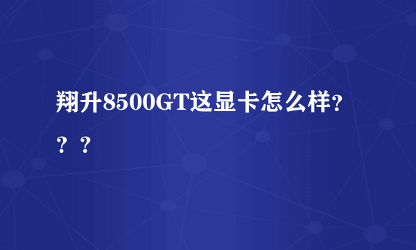 翔升8500GT这显卡怎么样？？？