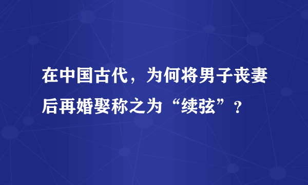 在中国古代，为何将男子丧妻后再婚娶称之为“续弦”？