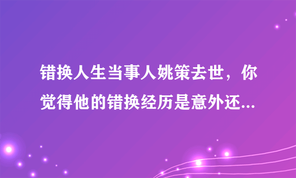 错换人生当事人姚策去世，你觉得他的错换经历是意外还是人为？