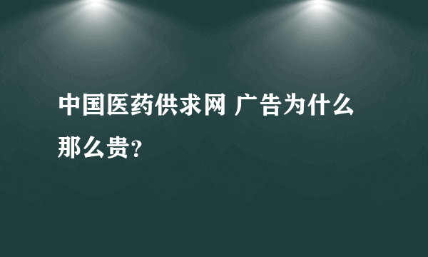 中国医药供求网 广告为什么那么贵？