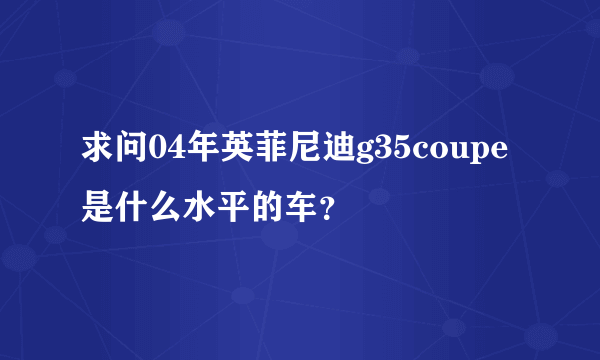 求问04年英菲尼迪g35coupe是什么水平的车？