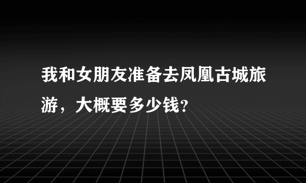 我和女朋友准备去凤凰古城旅游，大概要多少钱？