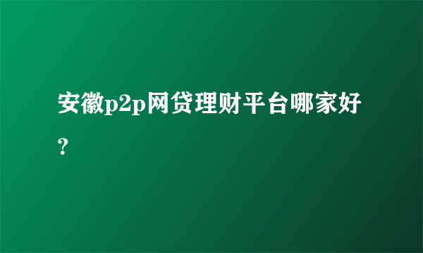 安徽p2p网贷理财平台哪家好？