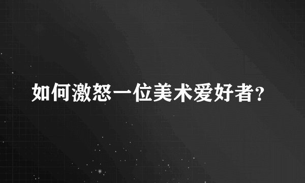 如何激怒一位美术爱好者？