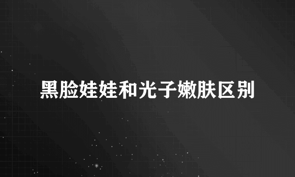 黑脸娃娃和光子嫩肤区别