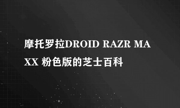 摩托罗拉DROID RAZR MAXX 粉色版的芝士百科