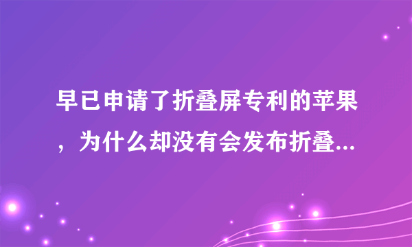 早已申请了折叠屏专利的苹果，为什么却没有会发布折叠 iPhone 的动作？