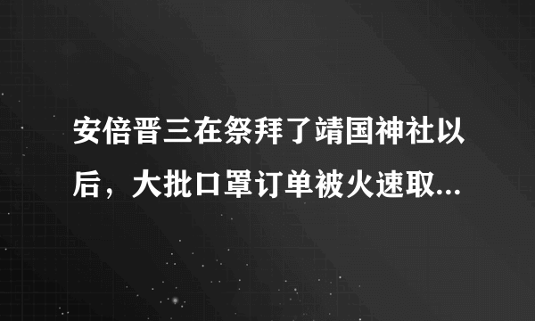 安倍晋三在祭拜了靖国神社以后，大批口罩订单被火速取消，你有何看法？