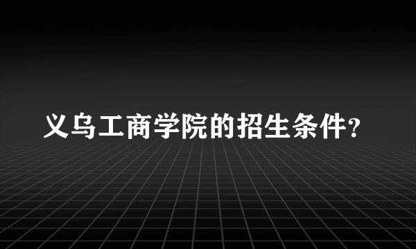 义乌工商学院的招生条件？