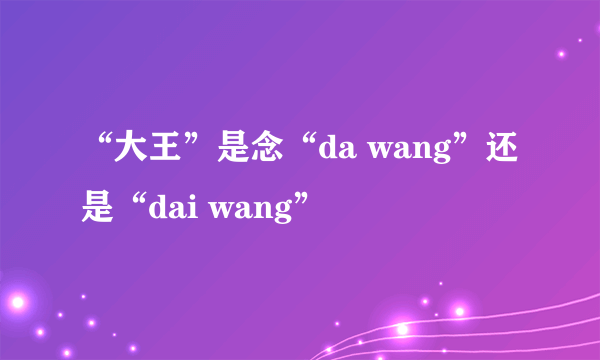 “大王”是念“da wang”还是“dai wang”