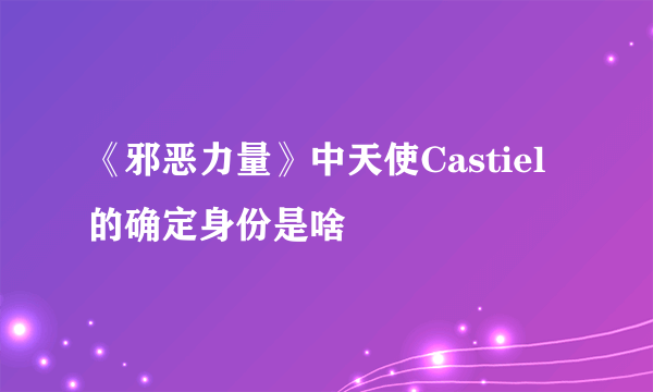 《邪恶力量》中天使Castiel 的确定身份是啥