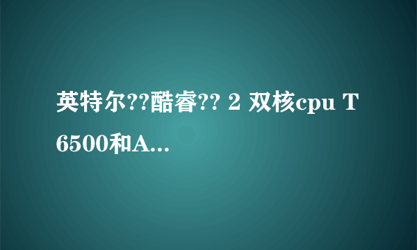 英特尔??酷睿?? 2 双核cpu T6500和AMD Turion X2 RM-72那个好点啊?